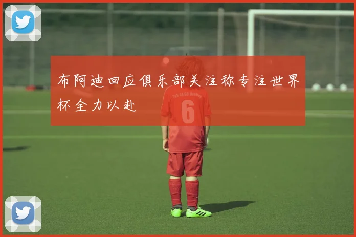 布阿迪回应俱乐部关注称专注世界杯全力以赴