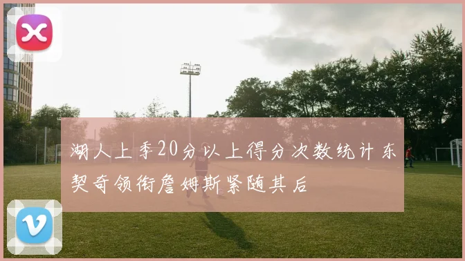 湖人上季20分以上得分次数统计东契奇领衔詹姆斯紧随其后