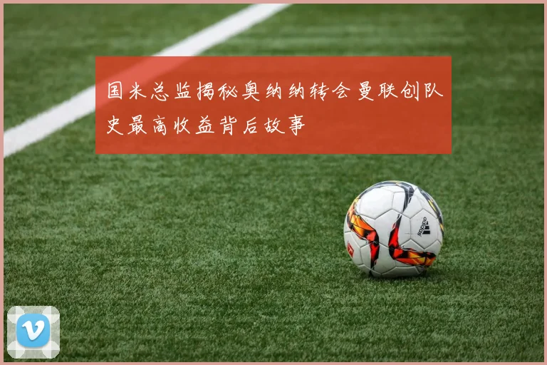 国米总监揭秘奥纳纳转会曼联创队史最高收益背后故事