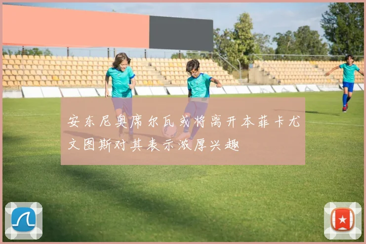 安东尼奥席尔瓦或将离开本菲卡尤文图斯对其表示浓厚兴趣