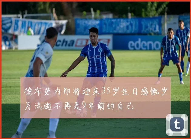 德布劳内即将迎来35岁生日感慨岁月流逝不再是9年前的自己