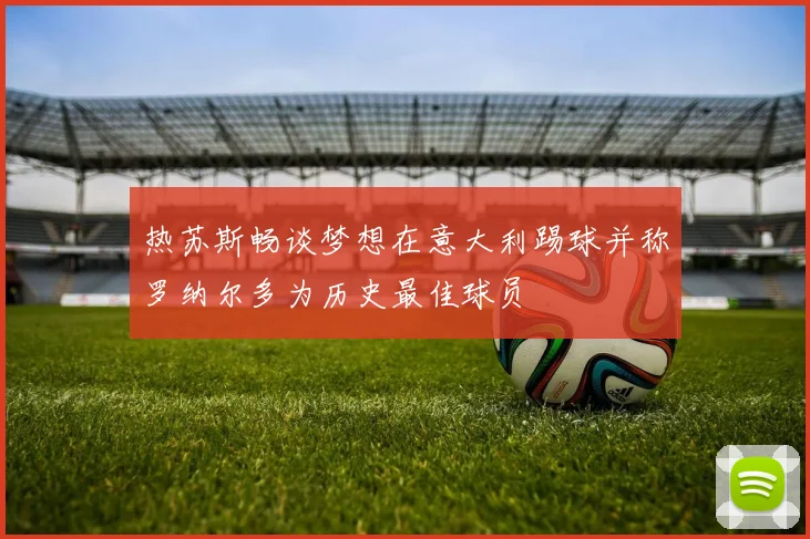 热苏斯畅谈梦想在意大利踢球并称罗纳尔多为历史最佳球员
