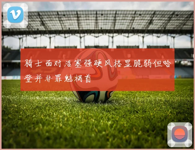 骑士面对活塞强硬风格显脆弱但哈登并非罪魁祸首