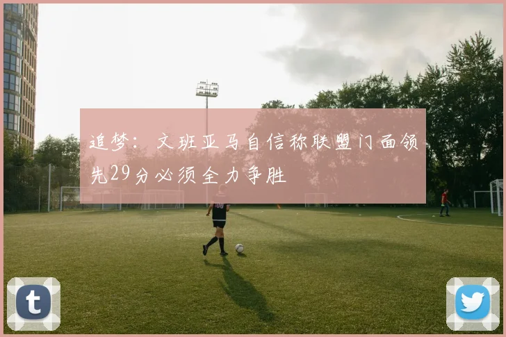 追梦：文班亚马自信称联盟门面领先29分必须全力争胜