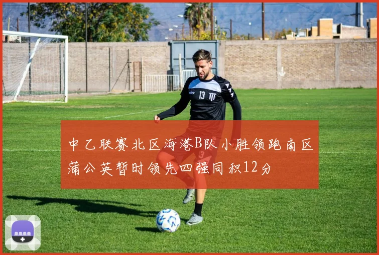 中乙联赛北区海港B队小胜领跑南区蒲公英暂时领先四强同积12分