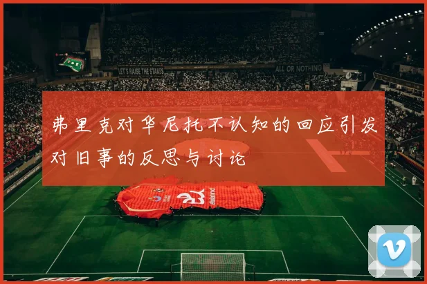 弗里克对华尼托不认知的回应引发对旧事的反思与讨论