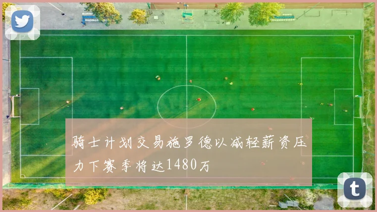 骑士计划交易施罗德以减轻薪资压力下赛季将达1480万