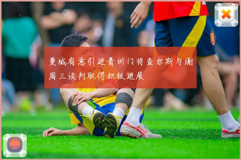 曼城有意引进青训门将查尔斯与谢周三谈判取得积极进展