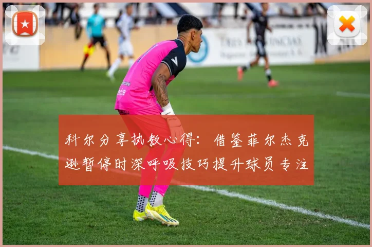 科尔分享执教心得:借鉴菲尔杰克逊暂停时深呼吸技巧提升球员专注力