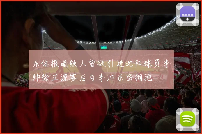 东体报道铁人曾欲引进沈阳球员李帅徐正源赛后与李帅亲密拥抱