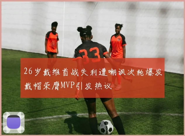 26岁戴维首战失利遭嘲讽次轮爆发戴帽荣膺MVP引发热议