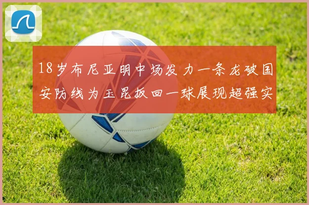 18岁布尼亚明中场发力一条龙破国安防线为玉昆扳回一球展现超强实力