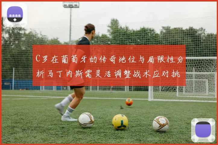 C罗在葡萄牙的传奇地位与局限性分析马丁内斯需灵活调整战术应对挑战