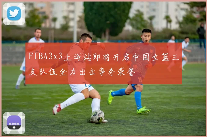 FIBA3x3上海站即将开启中国女篮三支队伍全力出击争夺荣誉