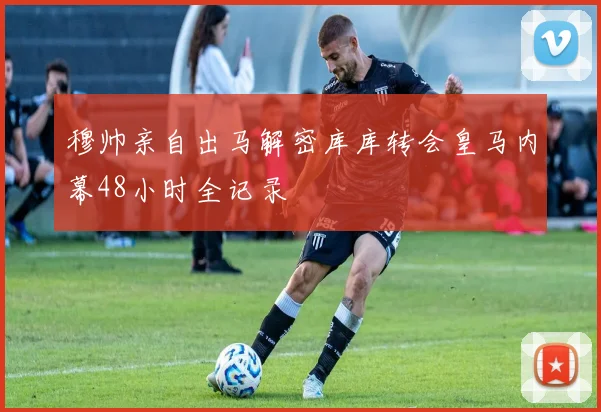 穆帅亲自出马解密库库转会皇马内幕48小时全记录