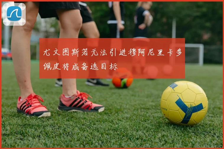 尤文图斯若无法引进穆阿尼里卡多佩皮将成备选目标