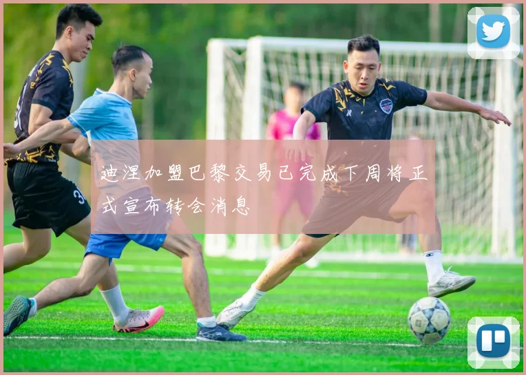 迪涅加盟巴黎交易已完成下周将正式宣布转会消息