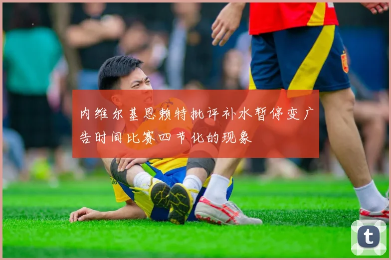 内维尔基恩赖特批评补水暂停变广告时间比赛四节化的现象