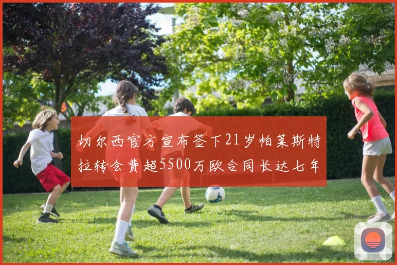 切尔西官方宣布签下21岁帕莱斯特拉转会费超5500万欧合同长达七年