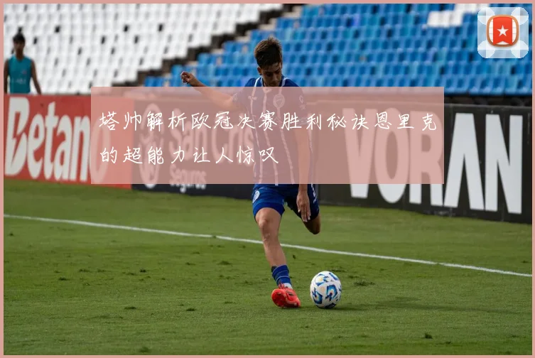 塔帅解析欧冠决赛胜利秘诀恩里克的超能力让人惊叹