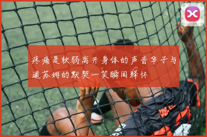 疼痛是软弱离开身体的声音华子与道苏姆的默契一笑瞬间释怀