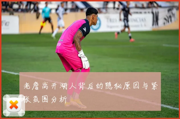 老詹离开湖人背后的隐秘原因与紧张氛围分析