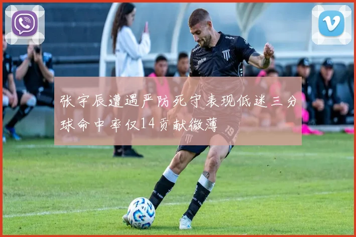 张宇辰遭遇严防死守表现低迷三分球命中率仅14贡献微薄