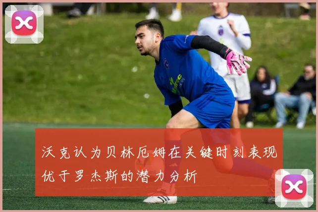 沃克认为贝林厄姆在关键时刻表现优于罗杰斯的潜力分析