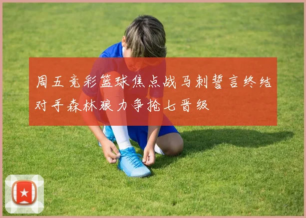 周五竞彩篮球焦点战马刺誓言终结对手森林狼力争抢七晋级