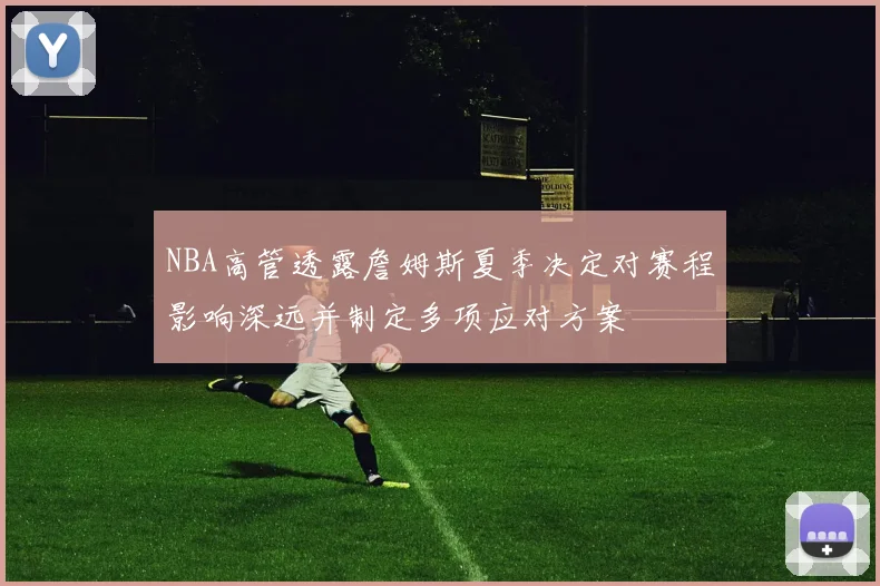 NBA高管透露詹姆斯夏季决定对赛程影响深远并制定多项应对方案