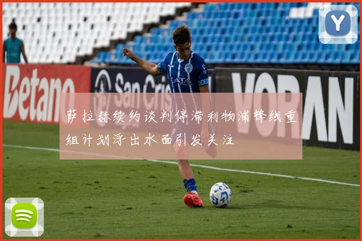 萨拉赫续约谈判停滞利物浦锋线重组计划浮出水面引发关注