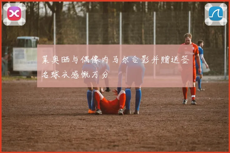 莱奥晒与偶像内马尔合影并赠送签名球衣感慨万分